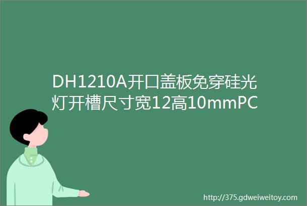 DH1210A开口盖板免穿硅光灯开槽尺寸宽12高10mmPCB8mm灯板12mm发光面