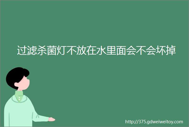 过滤杀菌灯不放在水里面会不会坏掉