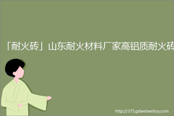 「耐火砖」山东耐火材料厂家高铝质耐火砖