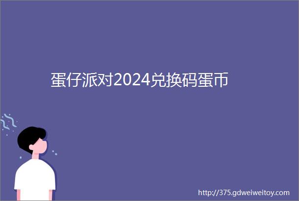 蛋仔派对2024兑换码蛋币