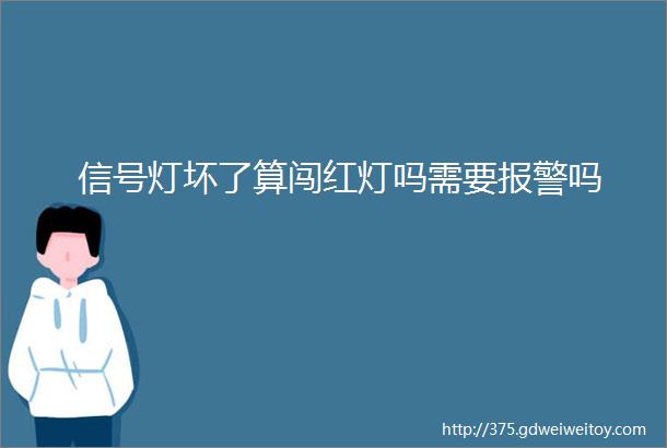 信号灯坏了算闯红灯吗需要报警吗